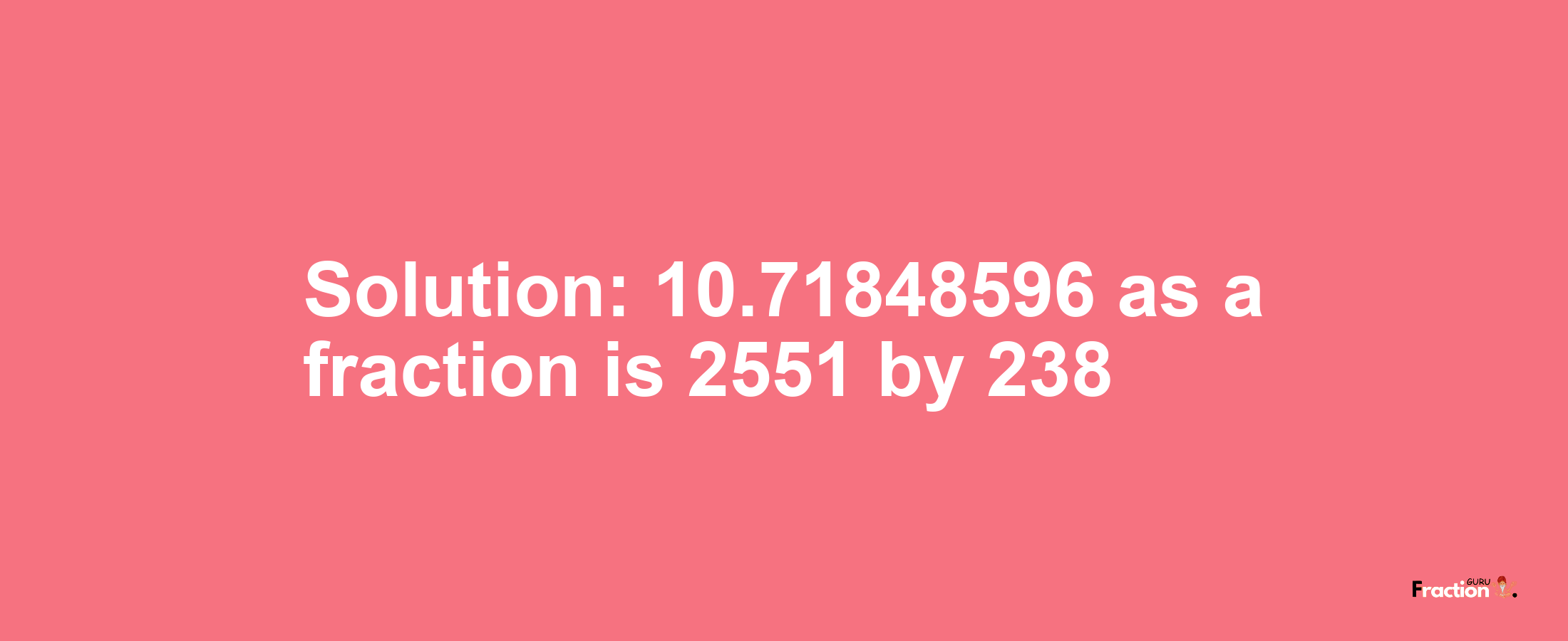 Solution:10.71848596 as a fraction is 2551/238